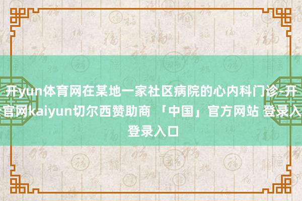 开yun体育网在某地一家社区病院的心内科门诊-开云官网kaiyun切尔西赞助商 「中国」官方网站 登录入口