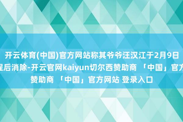 开云体育(中国)官方网站称其爷爷汪汉江于2月9日下昼从家里登程后消除-开云官网kaiyun切尔西赞助商 「中国」官方网站 登录入口