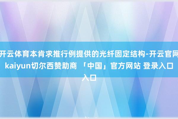 开云体育本肯求推行例提供的光纤固定结构-开云官网kaiyun切尔西赞助商 「中国」官方网站 登录入口