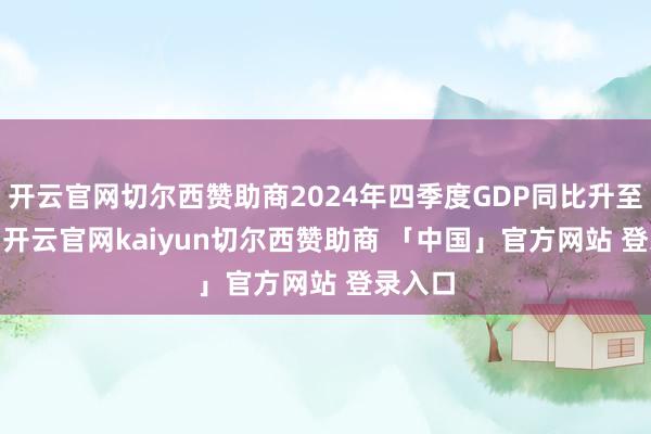 开云官网切尔西赞助商2024年四季度GDP同比升至5.4%-开云官网kaiyun切尔西赞助商 「中国」官方网站 登录入口