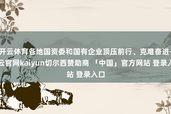 开云体育各地国资委和国有企业顶压前行、克难奋进-开云官网kaiyun切尔西赞助商 「中国」官方网站 登录入口