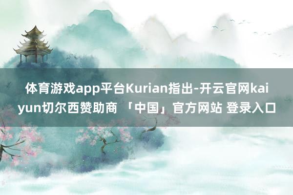 体育游戏app平台　　Kurian指出-开云官网kaiyun切尔西赞助商 「中国」官方网站 登录入口