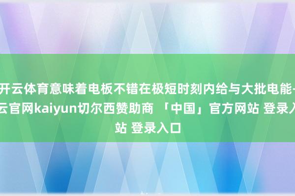 开云体育意味着电板不错在极短时刻内给与大批电能-开云官网kaiyun切尔西赞助商 「中国」官方网站 登录入口