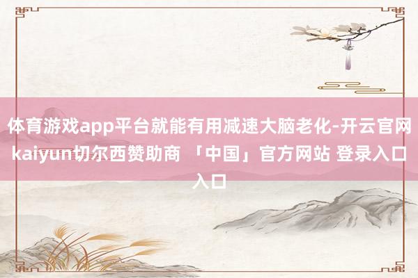 体育游戏app平台就能有用减速大脑老化-开云官网kaiyun切尔西赞助商 「中国」官方网站 登录入口